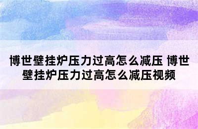 博世壁挂炉压力过高怎么减压 博世壁挂炉压力过高怎么减压视频